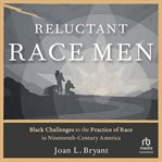 Reluctant Race Men : Black Challenges to the Practice of Race in Nineteenth-Century America cover image