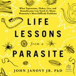 Life Lessons From a Parasite : What Tapeworms, Flukes, Lice, and Roundworms Can Teach Us About Humanity's Most Difficult Problems cover image