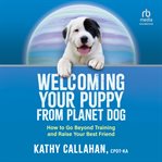 Welcoming Your Puppy From Planet Dog : How to Go Beyond Training and Raise Your Best Friend cover image