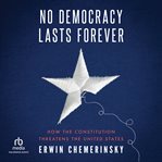 No Democracy Lasts Forever : How the Constitution Threatens the United States cover image