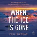 When the Ice Is Gone : What a Greenland Ice Core Reveals About Earth's Tumultuous History and Perilous Future cover image