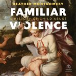 Familiar Violence : A History of Child Abuse cover image