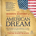 The Hidden History of the American Dream : The Demise of the Middle Class-and How to Rescue Our Future cover image