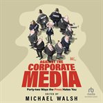 Against the Corporate Media : Forty-Two Ways the Press Hates You cover image