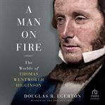 A Man on Fire : The Worlds of Thomas Wentworth Higginson cover image