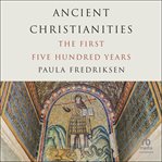Ancient Christianities : The First Five Hundred Years cover image