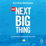Your Next Big Thing : Creating Successful Business Ideas From Scratch cover image