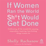 If Women Ran the World, SH*T Would Get Done : Celebrating All the Wonderful, Amazing, Stupendous, Inspiring, Butt-kicking Things Women Do cover image