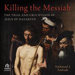 Killing the Messiah : The Trial And Crucifixion Of Jesus Of Nazareth cover image