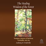 The Healing Wisdom of the Forest : Timeless Lessons Of Renewal, Tranquility, And Joy cover image