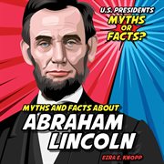 Myths and Facts About Abraham Lincoln : U.S. Presidents: Myths or Facts? cover image