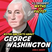 Myths and Facts About George Washington : U.S. Presidents: Myths or Facts? cover image
