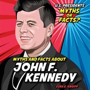 Myths and Facts About John F. Kennedy : U.S. Presidents: Myths or Facts? cover image