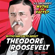Myths and Facts About Theodore Roosevelt : U.S. Presidents: Myths or Facts? cover image