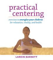 Practical centering: exercises to energize your chakras for relaxation, vitality, and health cover image