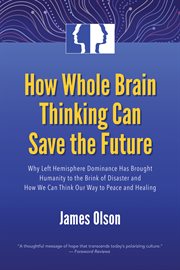 How whole brain thinking can save the future: why left hemisphere dominance has brought humanity to the brink of disaster and how we can think our way to peace and healing cover image