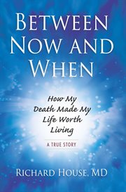 Between now and when : how my death made my life worth living : a true story cover image