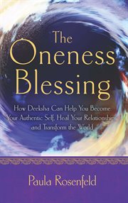 The oneness blessing : how Deeksha can help you become your authentic self, heal your relationships, and transform the world cover image