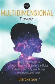 The multidimensional traveler : finding togetherness, or how I learned to break the rules of physics and sojourn across dimensions and time cover image