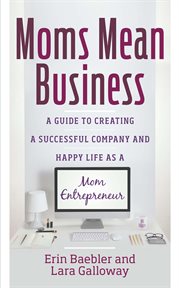 Moms mean business : a guide to creating a successful company and happy life as a mom entrepreneur cover image