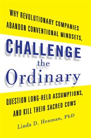 Challenge the Ordinary : Why Revolutionary Companies Abandon Conventional Mindsets, Question Long-Held Assumptions, and Kill Their Sacred Cows cover image