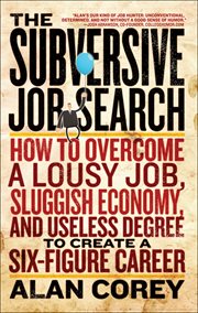 The subversive job search : how to overcome a lousy job, sluggish economy, and useless degree to create a six-figure career cover image