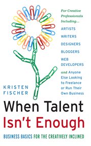 When talent isn't enough : business basics for the creatively inclined : for creative professionals including artists, writers, designers, bloggers, Web developers, and anyone else looking to freelance or run their own business cover image