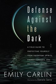 Defense against the dark : a field guide to protecting yourself from predatory spirits, energy vampires, and malevolent magic cover image