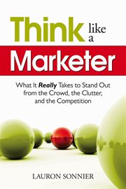 Think like a marketer : what it really takes to stand out from the crowd, the clutter, and the competition cover image