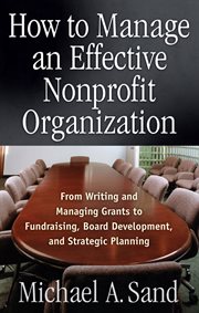 How to manage an effective nonprofit organization : from writing and managing grants to fundraising, board development, and strategic planning cover image