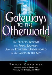 Gateways to the Otherworld : the secrets beyond the final journey, from the Egyptian underworld to the gates in the sky cover image