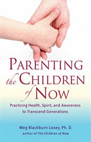 Parenting the children of now: practicing health, spirit, and awareness to transcend generations cover image