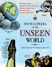 Encyclopedia of the unseen world: the ultimate guide to apparitions, death bed visions, mediums, shadow people, wandering spirits, and much, much more cover image