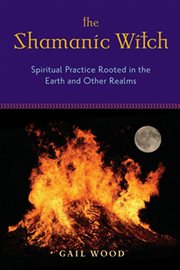 The shamanic witch: spiritual practice rooted in the earth and other realms cover image