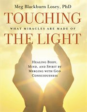 Touching the light: what miracles are made of : healing body, mind, and spirit by merging with God consciousness cover image