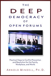 The deep democracy of open forums: practical steps to conflict prevention and resolution for the family, workplace, and world cover image