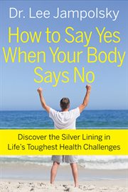 How to say yes when your body says no: discover the silver lining in life's toughest health challenges cover image