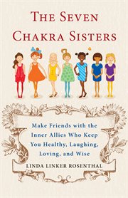 The 7 chakra sisters: make friends with the inner allies who keep you healthy, laughing, loving, and wise cover image