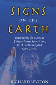 Signs on the earth: deciphering the message of Virgin Mary apparitions, UFO encounters, and crop circles cover image