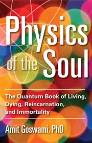 Physics of the soul: the quantum book of living, dying, reincarnation, and immortality cover image