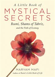 A little book of mystical secrets : Rumi, Shams of Tabriz, and the path of ecstasy cover image