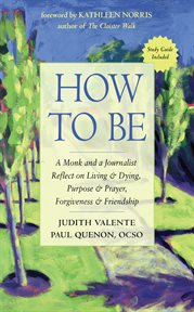 How to be : a monk and a journalist reflect on living & dying, purpose & prayer, forgiveness & friendship cover image
