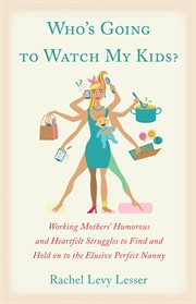 Who's going to watch my kids?: working mothers' humerous and heartfelt struggles to find and hold on to the elusive perfect nanny cover image