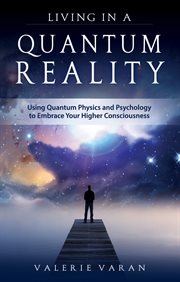 Living in a quantum reality. Using Quantum Physics And Psychology To Embrace Your Higher Consciousness cover image