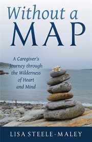 Without a map : a caregiver's journey through the wilderness of heart and mind cover image