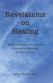 Revelations on healing. What One Doctor Discovered Channeling Messages for His Patients cover image