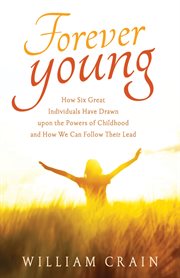 Forever young. How Six Great Individuals Have Drawn upon the Powers of Childhood and How We Can Follow Their Lead cover image