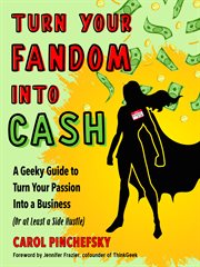 Turn Your Fandom into Cash : A Geeky Guide to Turn Your Passion into a Business (or at Least a Side Hustle) cover image