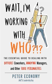 Wait, I'm working with who?!? : the essential guide to dealing with difficult coworkers, annoying managers, and other toxic personalities cover image