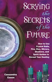 Scrying the secrets of the future : how to use crystal balls, fire, wax, mirrors, shadows, and spirit guides to reveal your destiny cover image